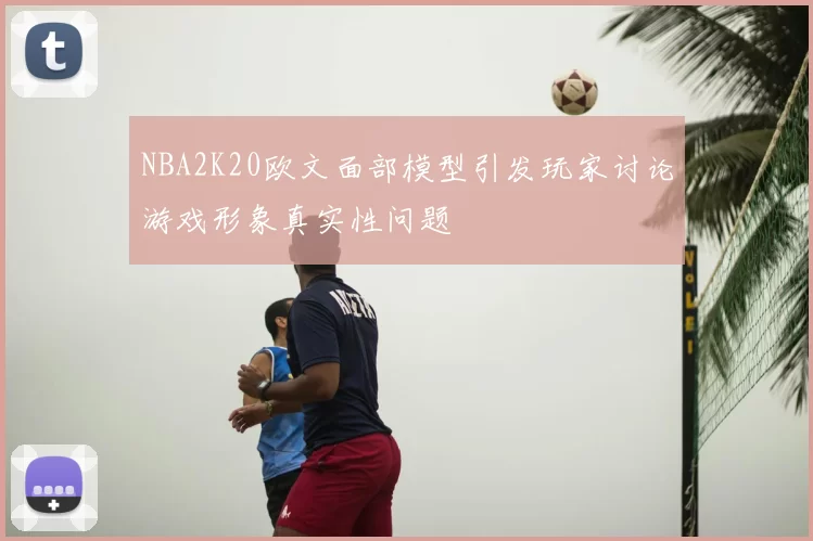 NBA2K20欧文面部模型引发玩家讨论游戏形象真实性问题