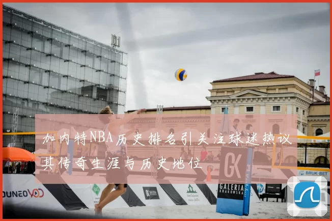 加内特NBA历史排名引关注球迷热议其传奇生涯与历史地位